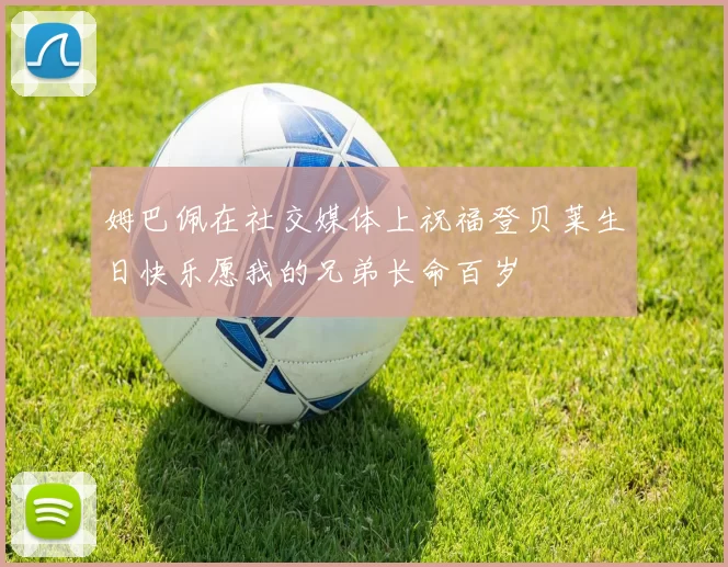 姆巴佩在社交媒体上祝福登贝莱生日快乐愿我的兄弟长命百岁