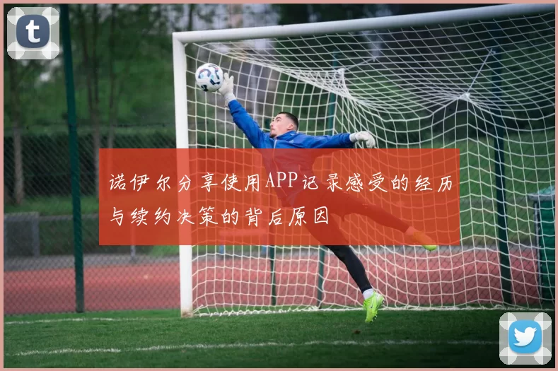 诺伊尔分享使用APP记录感受的经历与续约决策的背后原因