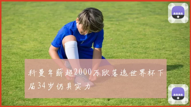 科曼年薪超2000万欧落选世界杯下届34岁仍具实力