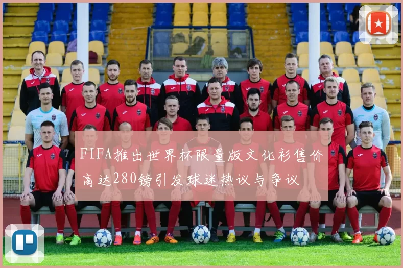 FIFA推出世界杯限量版文化衫售价高达280镑引发球迷热议与争议
