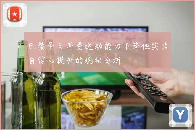 巴黎圣日耳曼运动能力下降但实力自信心提升的现状分析