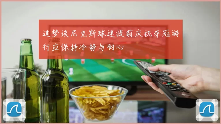 追梦谈尼克斯球迷提前庆祝夺冠游行应保持冷静与耐心