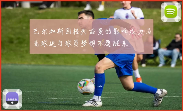 巴尔加斯因格列兹曼的影响成为马竞球迷与球员梦想不愿醒来
