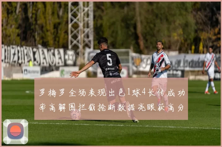 罗梅罗全场表现出色1球4长传成功率高解围拦截抢断数据亮眼获高分评价