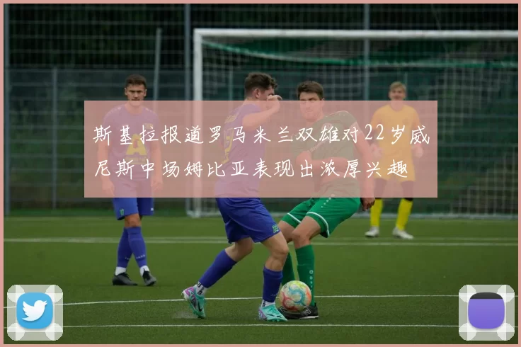 斯基拉报道罗马米兰双雄对22岁威尼斯中场姆比亚表现出浓厚兴趣
