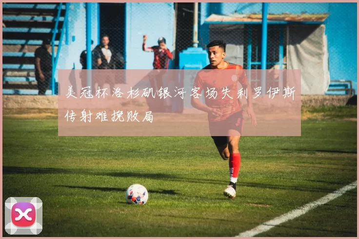 美冠杯洛杉矶银河客场失利罗伊斯传射难挽败局