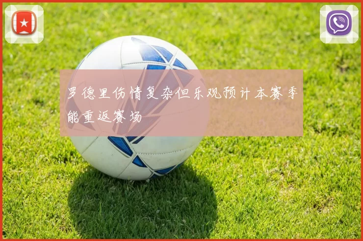 罗德里伤情复杂但乐观预计本赛季能重返赛场