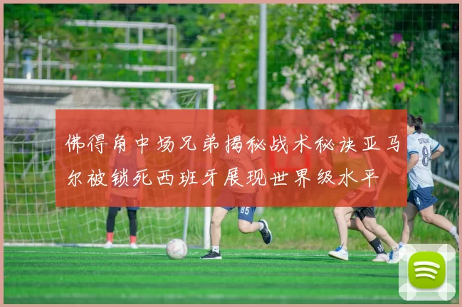 佛得角中场兄弟揭秘战术秘诀亚马尔被锁死西班牙展现世界级水平