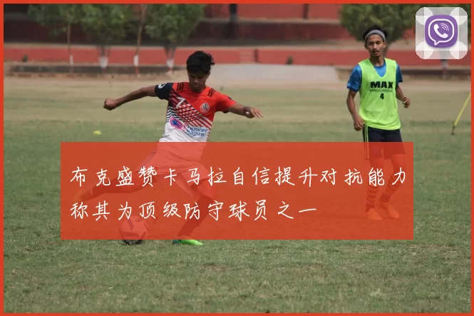 布克盛赞卡马拉自信提升对抗能力称其为顶级防守球员之一