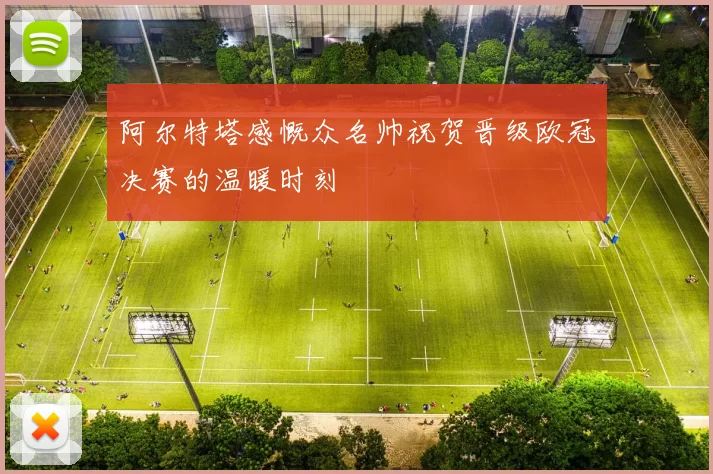 阿尔特塔感慨众名帅祝贺晋级欧冠决赛的温暖时刻