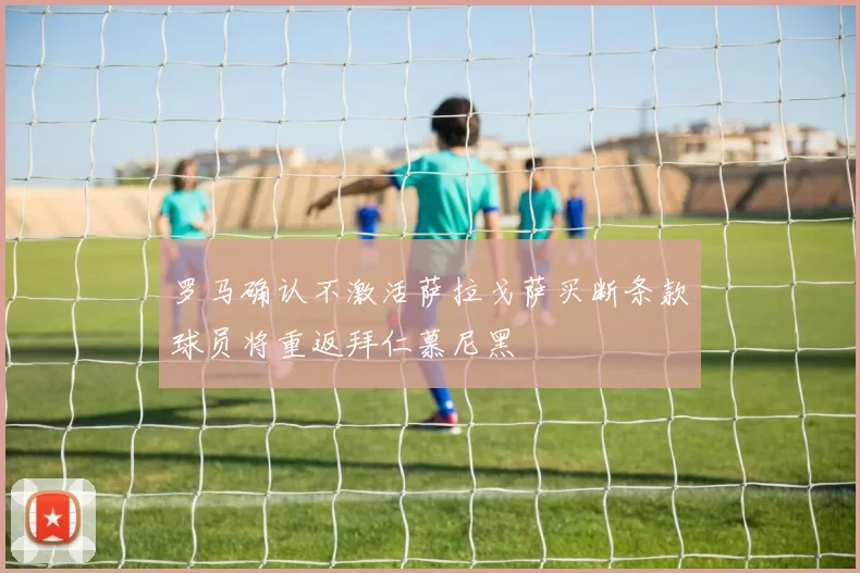 罗马确认不激活萨拉戈萨买断条款球员将重返拜仁慕尼黑