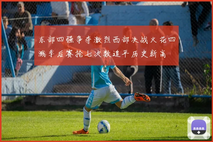 东部四强争夺激烈西部决战火花四溅季后赛抢七次数追平历史新高