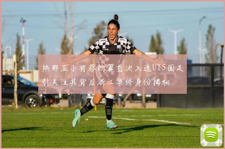 热那亚小将蔡昀翼首次入选U15国足引关注其背后浙江华侨身份揭秘