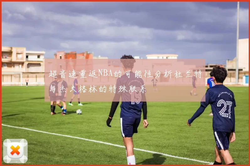 超音速重返NBA的可能性分析杜兰特与杰夫格林的特殊联系
