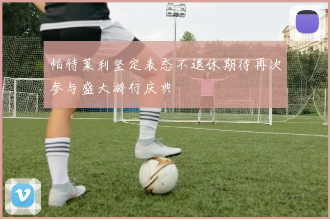 帕特莱利坚定表态不退休期待再次参与盛大游行庆典