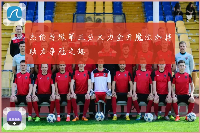 杰伦与绿军三分火力全开魔法加持助力争冠之路
