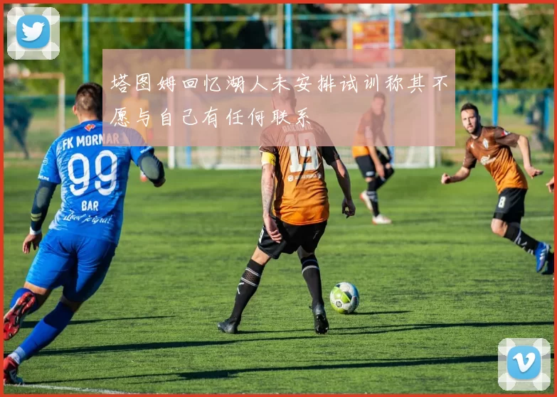 塔图姆回忆湖人未安排试训称其不愿与自己有任何联系