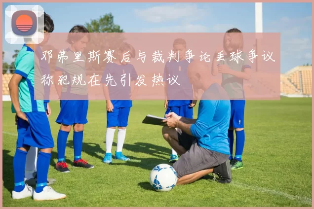 邓弗里斯赛后与裁判争论丢球争议称犯规在先引发热议