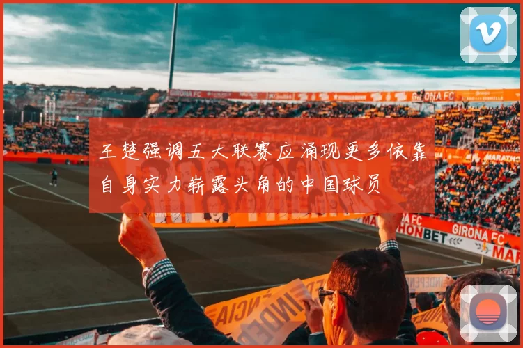 王楚强调五大联赛应涌现更多依靠自身实力崭露头角的中国球员