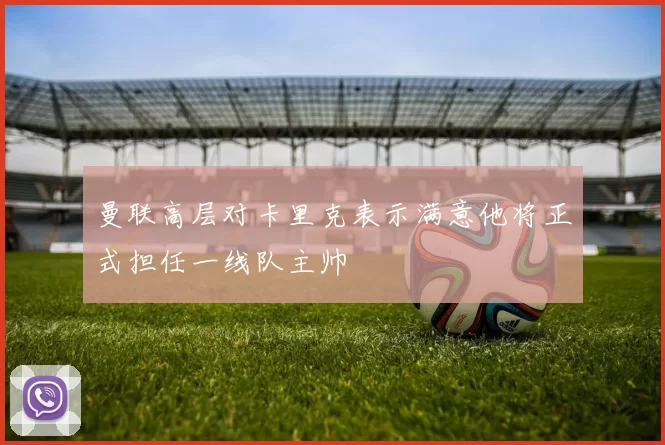 曼联高层对卡里克表示满意他将正式担任一线队主帅